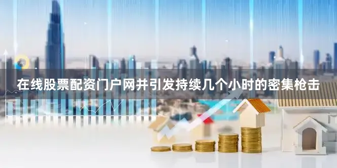 在线股票配资门户网并引发持续几个小时的密集枪击