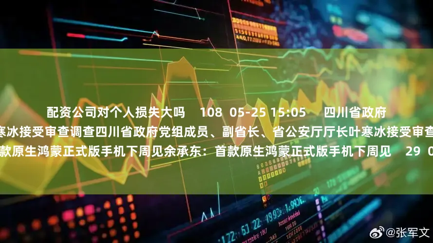 配资公司对个人损失大吗    108  05-25 15:05     四川省政府党组成员、副省长、省公安厅厅长叶寒冰接受审查调查四川省政府党组成员、副省长、省公安厅厅长叶寒冰接受审查调查    244  05-21 17:01     余承东：首款原生鸿蒙正式版手机下周见余承东：首款原生鸿蒙正式版手机下周见    29  03-12 10:09     华为余承东回应蔚来李斌喊话华为余承东回应蔚
