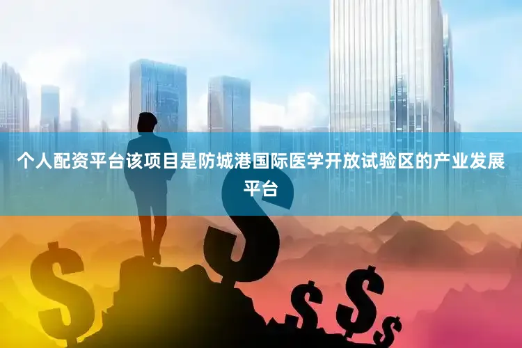 个人配资平台该项目是防城港国际医学开放试验区的产业发展平台