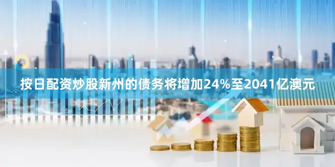 按日配资炒股新州的债务将增加24%至2041亿澳元