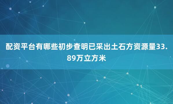 配资平台有哪些初步查明已采出土石方资源量33.89万立方米