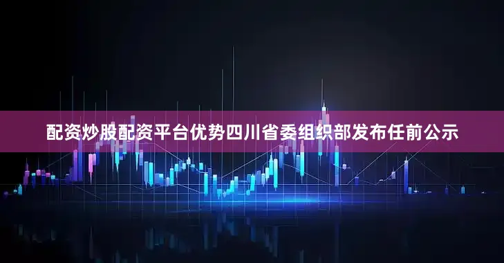 配资炒股配资平台优势四川省委组织部发布任前公示