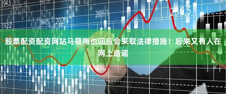 股票配资配资网站马筱梅也回应会采取法律措施！后来又有人在网上造谣