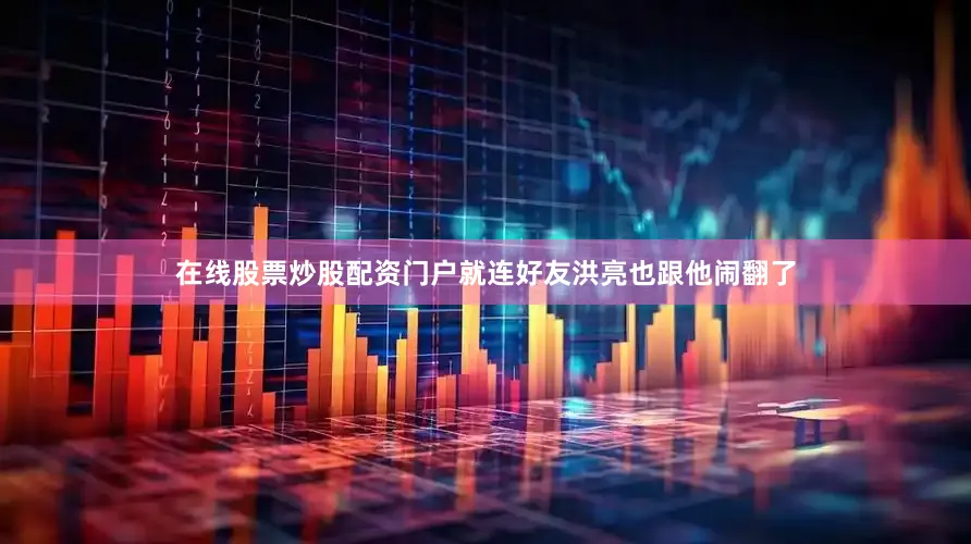 在线股票炒股配资门户就连好友洪亮也跟他闹翻了