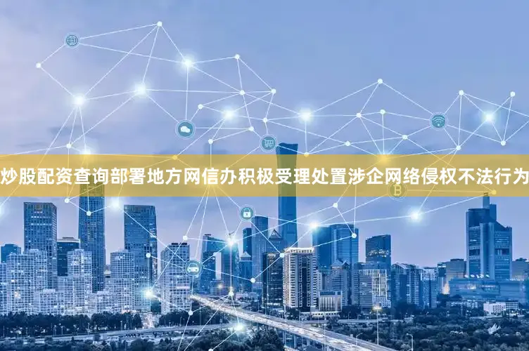 炒股配资查询部署地方网信办积极受理处置涉企网络侵权不法行为