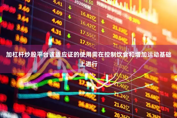 加杠杆炒股平台该适应证的使用需在控制饮食和增加运动基础上进行