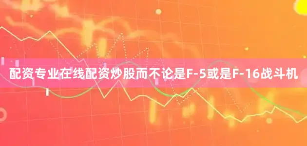 配资专业在线配资炒股而不论是F-5或是F-16战斗机