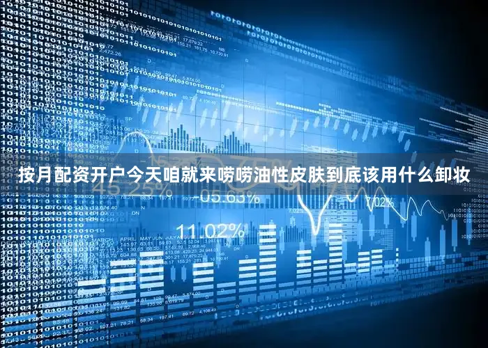 按月配资开户今天咱就来唠唠油性皮肤到底该用什么卸妆