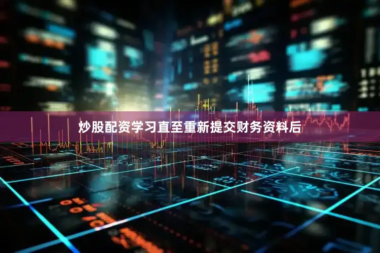 炒股配资学习直至重新提交财务资料后