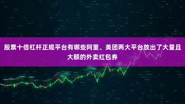 股票十倍杠杆正规平台有哪些阿里、美团两大平台放出了大量且大额的外卖红包券