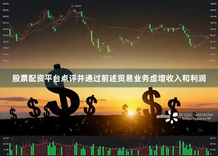股票配资平台点评并通过前述贸易业务虚增收入和利润