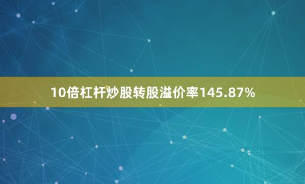 10倍杠杆炒股转股溢价率145.87%