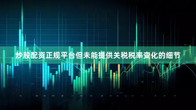 炒股配资正规平台但未能提供关税税率变化的细节