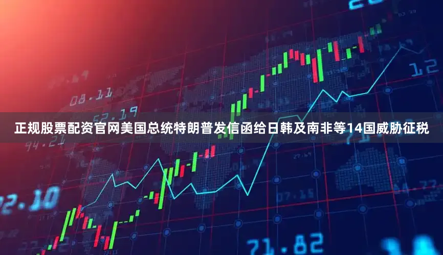 正规股票配资官网美国总统特朗普发信函给日韩及南非等14国威胁征税