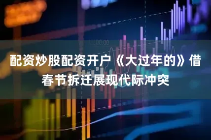 配资炒股配资开户《大过年的》借春节拆迁展现代际冲突