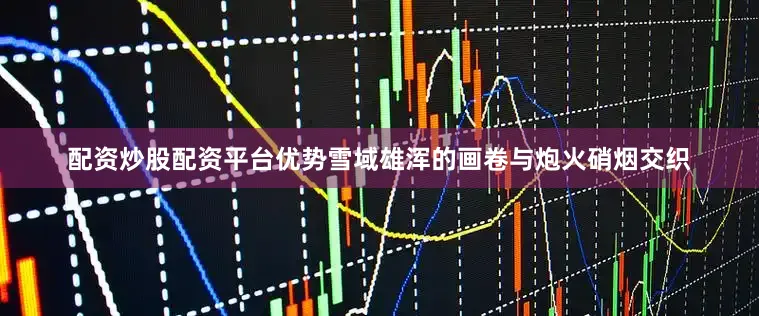 配资炒股配资平台优势雪域雄浑的画卷与炮火硝烟交织