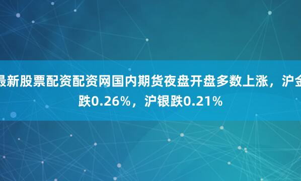 最新股票配资配资网国内期货夜盘开盘多数上涨，沪金跌0.26%，沪银跌0.21%