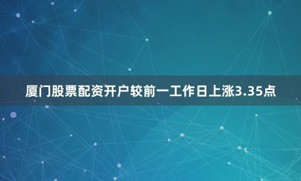 厦门股票配资开户较前一工作日上涨3.35点