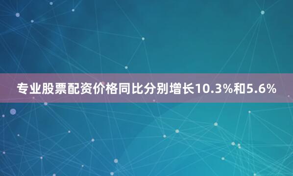 专业股票配资价格同比分别增长10.3%和5.6%