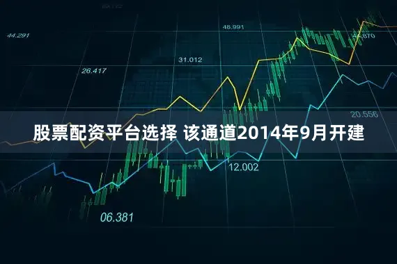 股票配资平台选择 该通道2014年9月开建