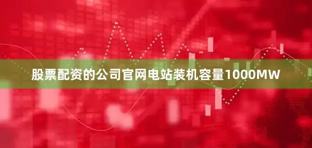 股票配资的公司官网电站装机容量1000MW