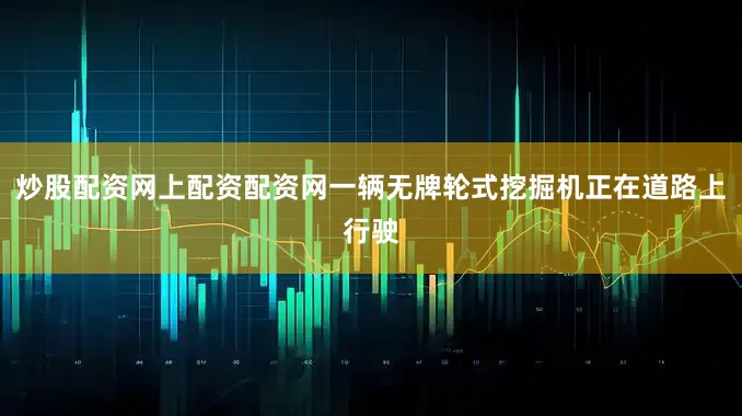 炒股配资网上配资配资网一辆无牌轮式挖掘机正在道路上行驶