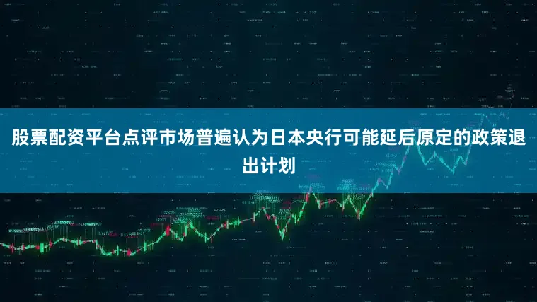 股票配资平台点评市场普遍认为日本央行可能延后原定的政策退出计划
