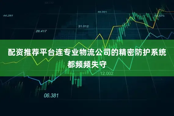 配资推荐平台连专业物流公司的精密防护系统都频频失守
