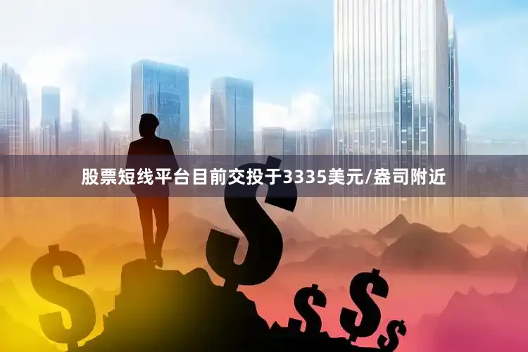 股票短线平台目前交投于3335美元/盎司附近