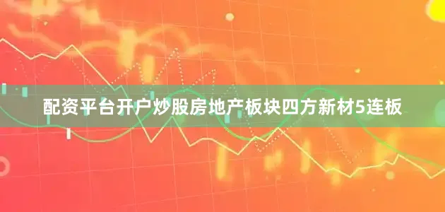 配资平台开户炒股房地产板块四方新材5连板