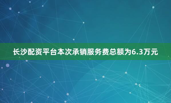 长沙配资平台本次承销服务费总额为6.3万元