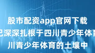 股市配资app官网下载安装它早已深深扎根于四川青少年体育的土壤中