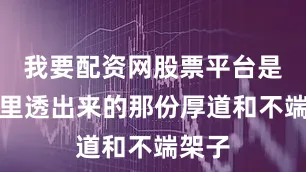 我要配资网股票平台是骨头里透出来的那份厚道和不端架子