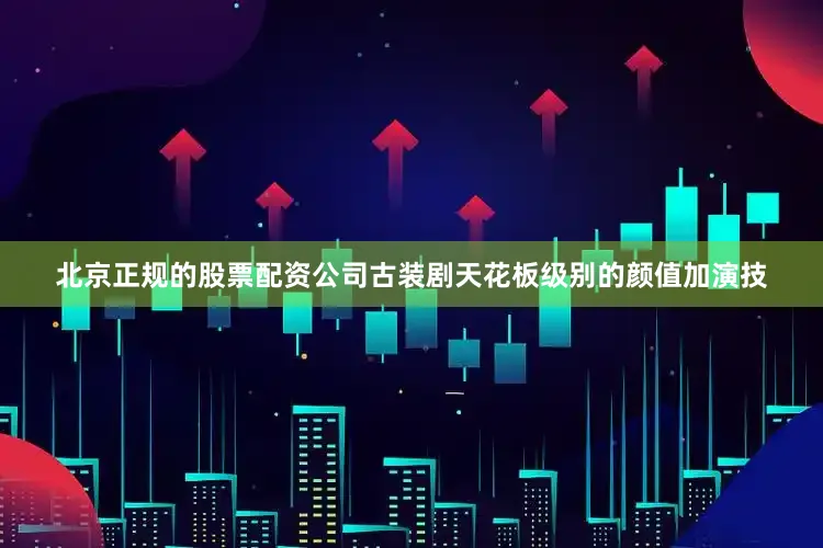 北京正规的股票配资公司古装剧天花板级别的颜值加演技
