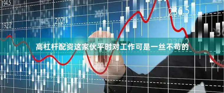 高杠杆配资这家伙平时对工作可是一丝不苟的