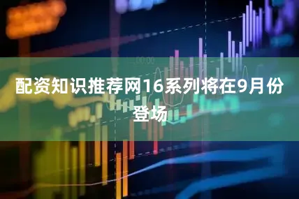 配资知识推荐网16系列将在9月份登场