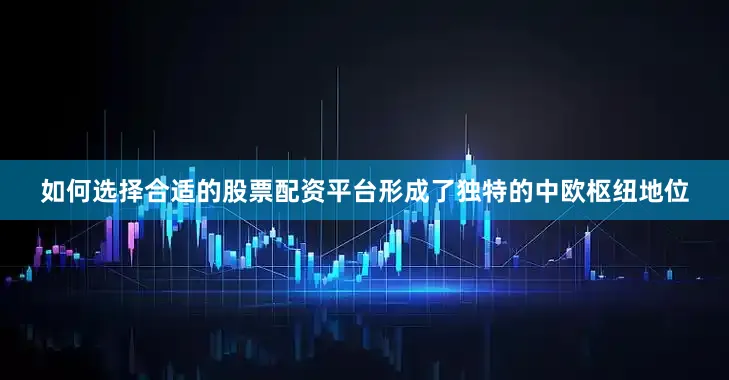 如何选择合适的股票配资平台形成了独特的中欧枢纽地位