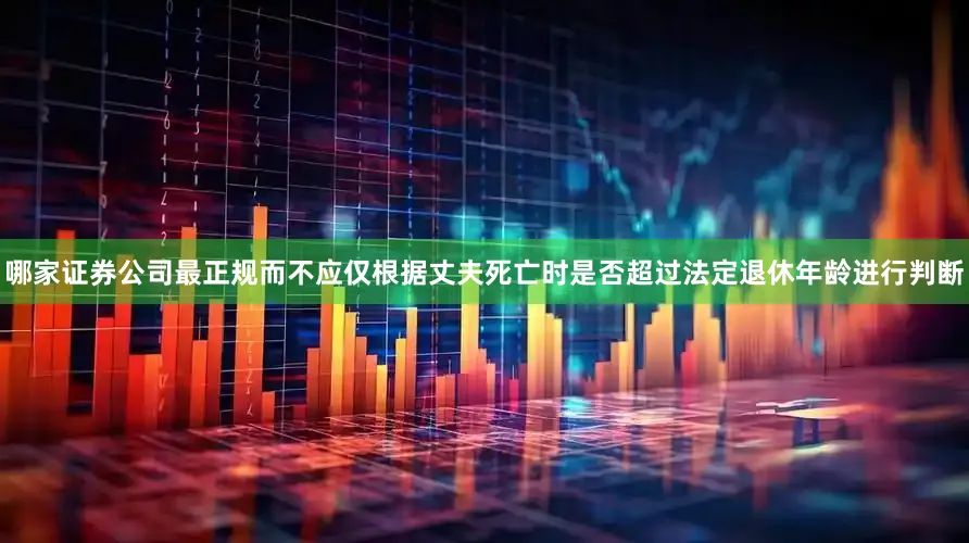 哪家证券公司最正规而不应仅根据丈夫死亡时是否超过法定退休年龄进行判断