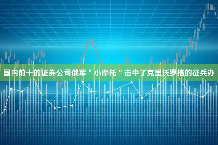 国内前十的证券公司俄军＂小摩托＂击中了克里沃罗格的征兵办
