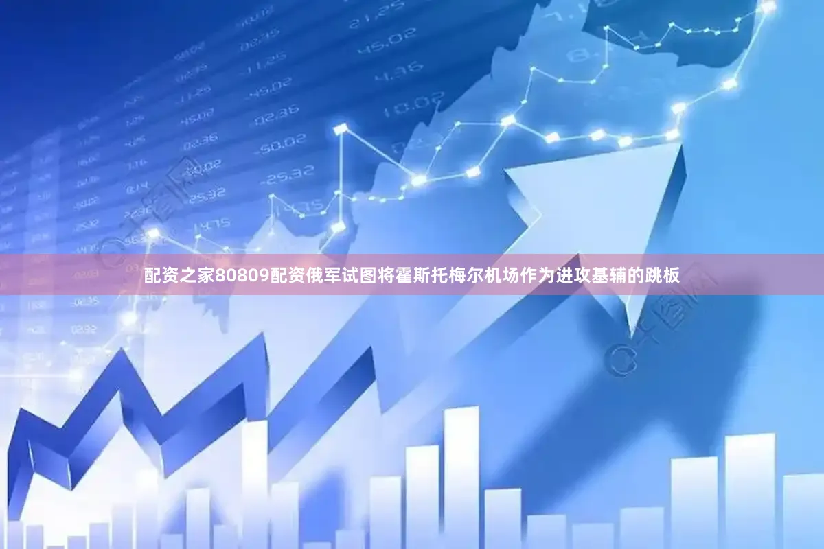 配资之家80809配资俄军试图将霍斯托梅尔机场作为进攻基辅的跳板