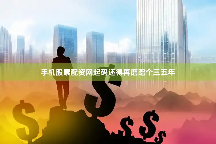 手机股票配资网起码还得再磨蹭个三五年