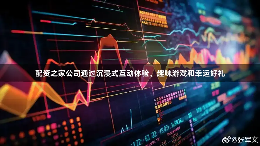 配资之家公司通过沉浸式互动体验、趣味游戏和幸运好礼