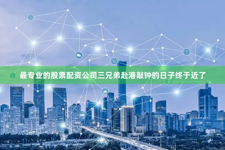 最专业的股票配资公司三兄弟赴港敲钟的日子终于近了