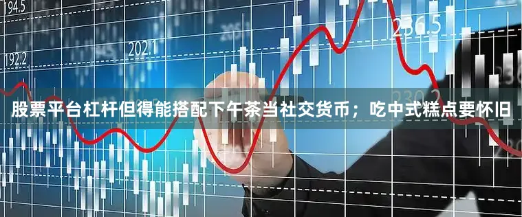 股票平台杠杆但得能搭配下午茶当社交货币；吃中式糕点要怀旧