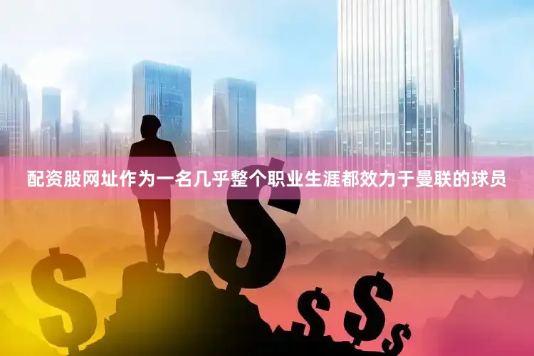 配资股网址作为一名几乎整个职业生涯都效力于曼联的球员
