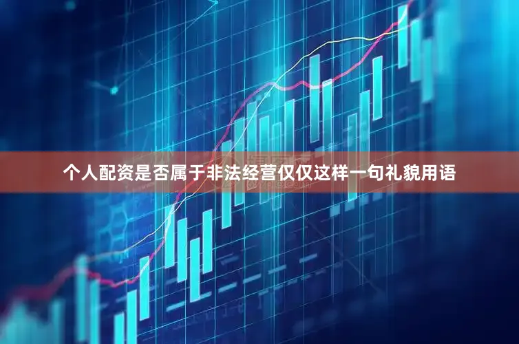 个人配资是否属于非法经营仅仅这样一句礼貌用语