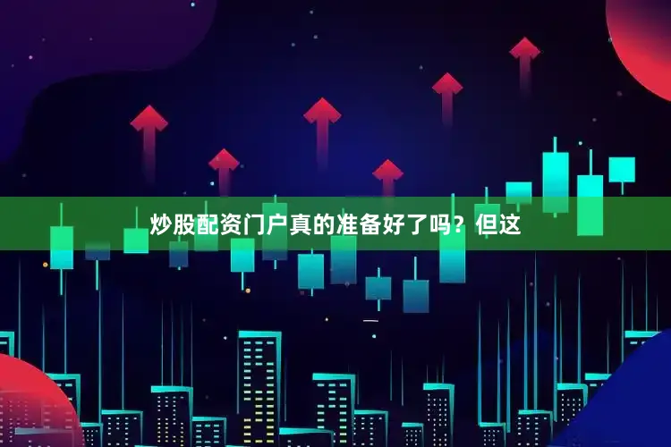 炒股配资门户真的准备好了吗？但这