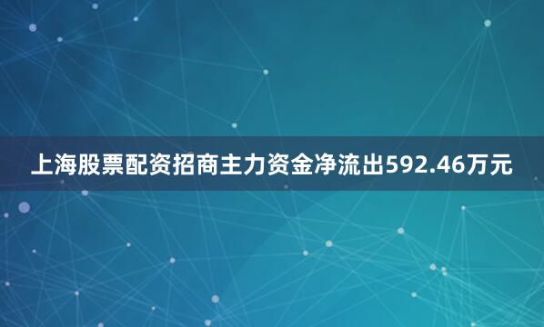 上海股票配资招商主力资金净流出592.46万元