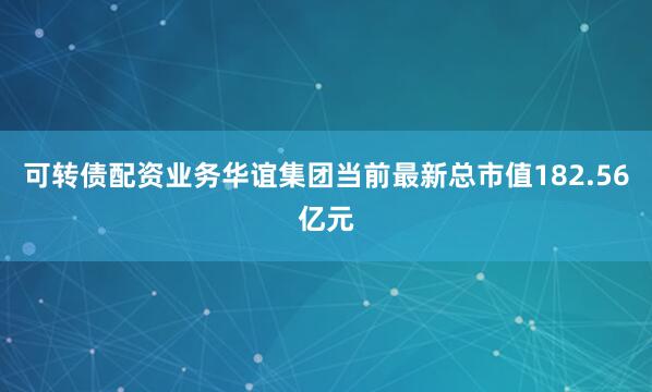 可转债配资业务华谊集团当前最新总市值182.56亿元