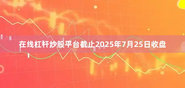 在线杠杆炒股平台截止2025年7月25日收盘